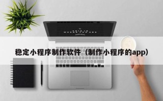 济南稳定小程序制作软件（制作小程序的app）