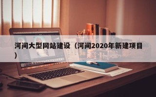 济南河间大型网站建设（河间2020年新建项目）