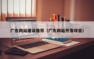 济南广东网站建设推荐（广东网站开发项目）