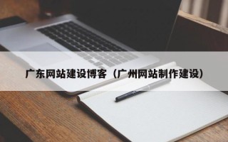 济南广东网站建设博客（广州网站制作建设）