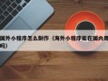 济南国外小程序怎么制作（海外小程序能在国内用吗）