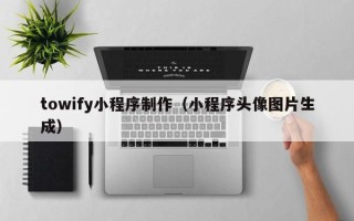 济南towify小程序制作（小程序头像图片生成）
