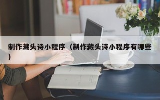 济南制作藏头诗小程序（制作藏头诗小程序有哪些）