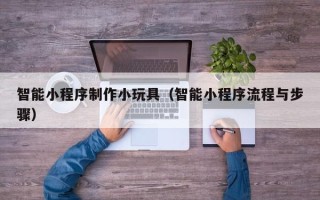 济南智能小程序制作小玩具（智能小程序流程与步骤）