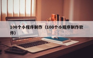济南100个小程序制作（100个小程序制作软件）